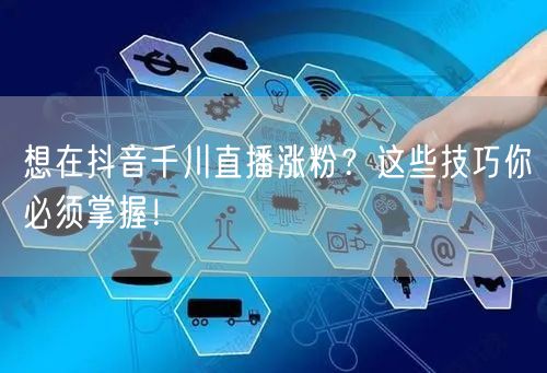想在抖音千川直播涨粉？这些技巧你必须掌握
