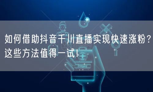 如何借助抖音千川直播实现快速涨粉？这些方