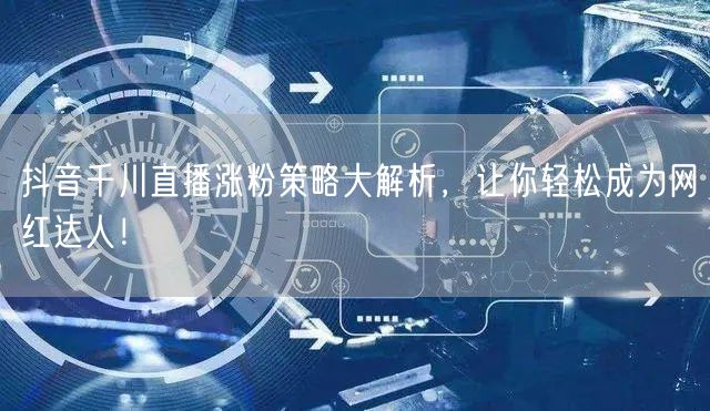 抖音千川直播涨粉策略大解析，让你轻松成为