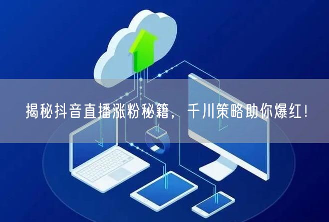 揭秘抖音直播涨粉秘籍，千川策略助你爆红！