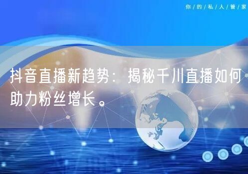 抖音直播新趋势：揭秘千川直播如何助力粉丝