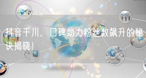 抖音千川，口碑助力粉丝数飙升的秘诀揭晓！
