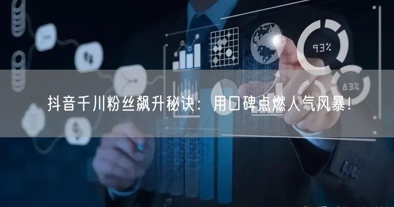 抖音千川粉丝飙升秘诀：用口碑点燃人气风暴