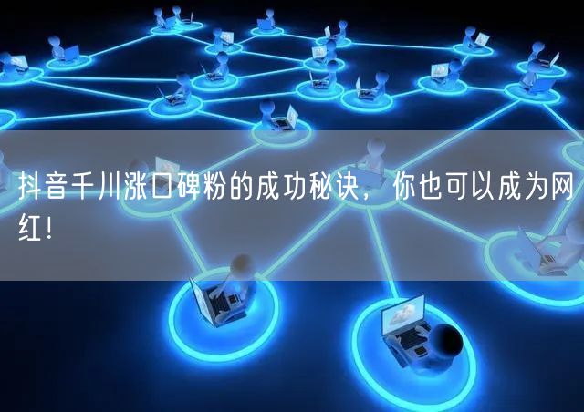 抖音千川涨口碑粉的成功秘诀，你也可以成为