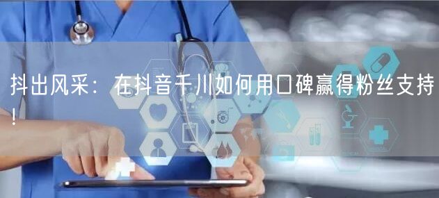 抖出风采：在抖音千川如何用口碑赢得粉丝支
