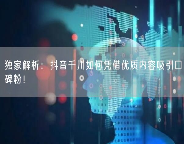 独家解析：抖音千川如何凭借优质内容吸引口