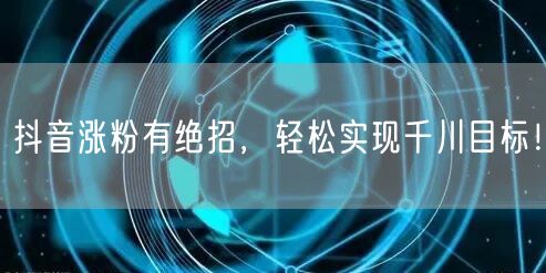 抖音涨粉有绝招，轻松实现千川目标！