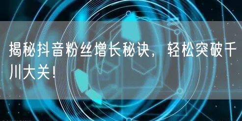 揭秘抖音粉丝增长秘诀，轻松突破千川大关！