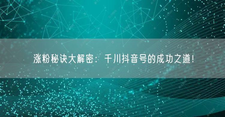 涨粉秘诀大解密：千川抖音号的成功之道！