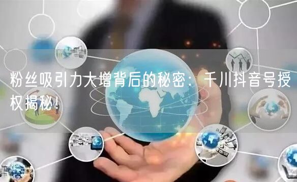 粉丝吸引力大增背后的秘密：千川抖音号授权