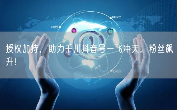 授权加持，助力千川抖音号一飞冲天，粉丝飙