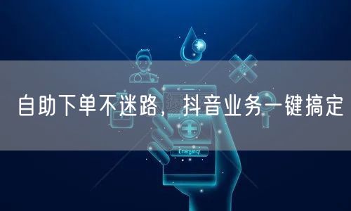 自助下单不迷路，抖音业务一键搞定