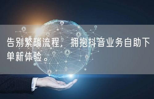 告别繁琐流程，拥抱抖音业务自助下单新体验