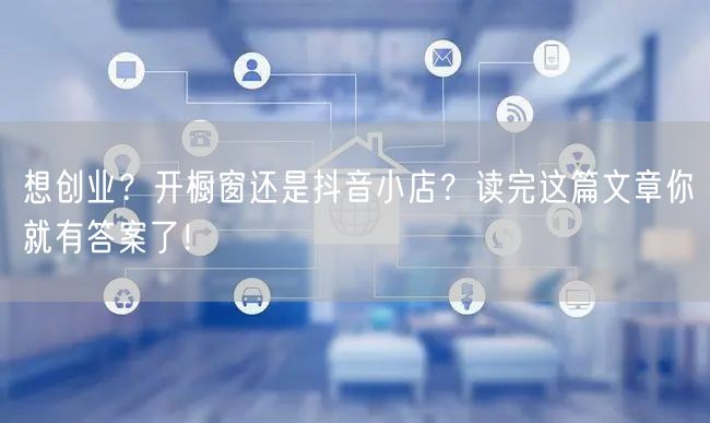 想创业？开橱窗还是抖音小店？读完这篇文章