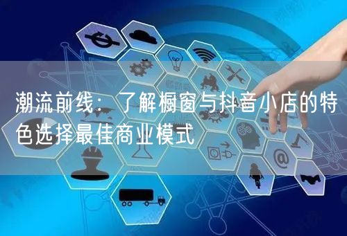 潮流前线：了解橱窗与抖音小店的特色选择最