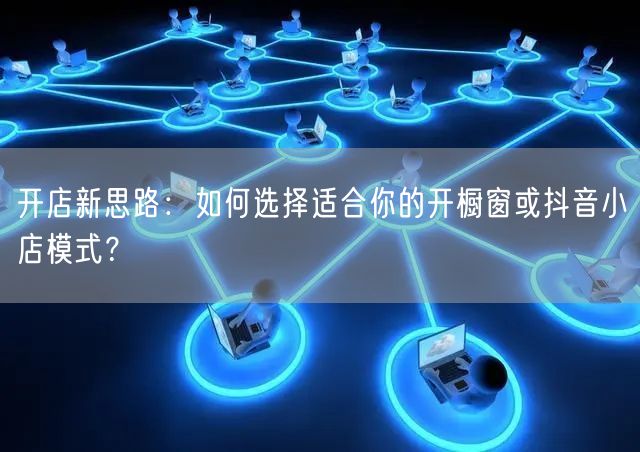 开店新思路：如何选择适合你的开橱窗或抖音