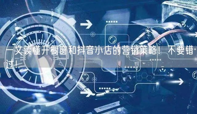 一文读懂开橱窗和抖音小店的营销策略！不要