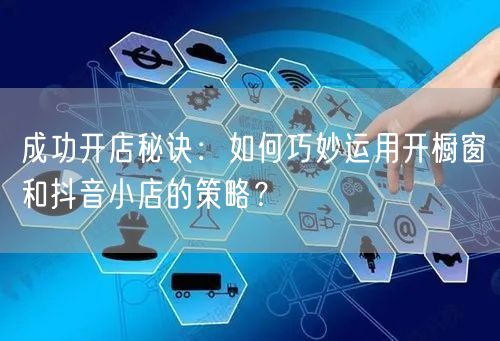 成功开店秘诀：如何巧妙运用开橱窗和抖音小