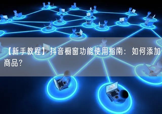 【新手教程】抖音橱窗功能使用指南：如何添