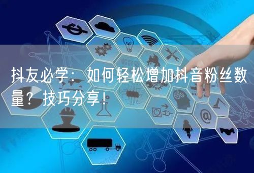 抖友必学：如何轻松增加抖音粉丝数量？技巧
