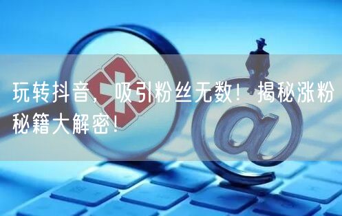 玩转抖音，吸引粉丝无数！揭秘涨粉秘籍大解