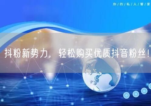抖粉新势力,轻松购买优质抖音粉丝!