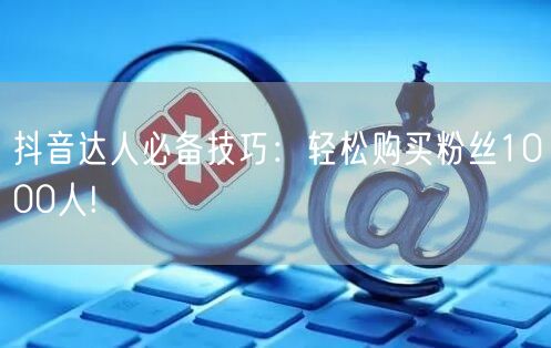 抖音达人必备技巧：轻松购买粉丝1000人!
