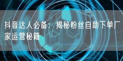 抖音达人必备：揭秘粉丝自助下单厂家运营秘籍
