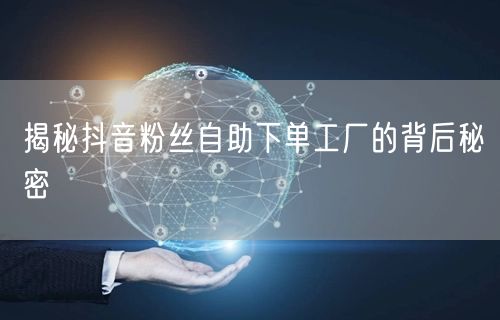 揭秘抖音粉丝自助下单工厂的背后秘密