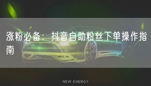 涨粉必备：抖音自助粉丝下单操作指南
