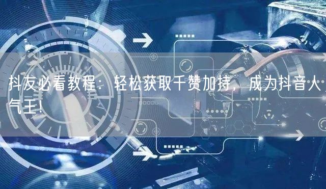 抖友必看教程：轻松获取千赞加持，成为抖音