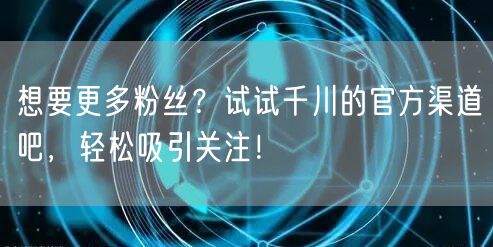 想要更多粉丝？试试千川的官方渠道吧，轻松