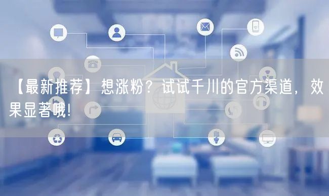 【最新推荐】想涨粉？试试千川的官方渠道，