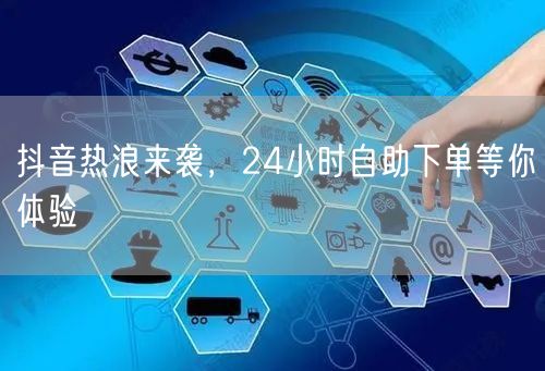 抖音热浪来袭，24小时自助下单等你体验