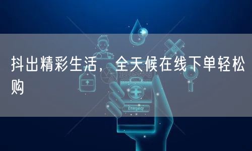 抖出精彩生活，全天候在线下单轻松购