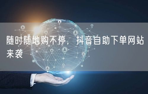 随时随地购不停，抖音自助下单网站来袭