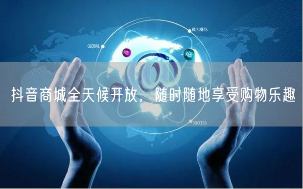 抖音商城全天候开放，随时随地享受购物乐趣