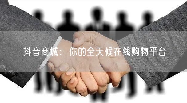 抖音商城：你的全天候在线购物平台